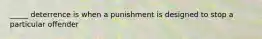 _____ deterrence is when a punishment is designed to stop a particular offender