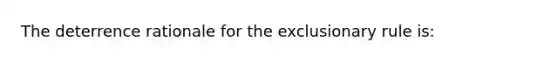 The deterrence rationale for the exclusionary rule is: