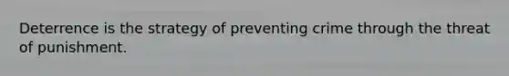 Deterrence is the strategy of preventing crime through the threat of punishment.