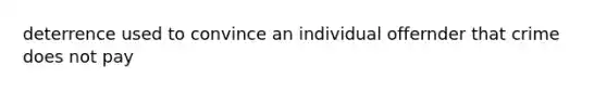 deterrence used to convince an individual offernder that crime does not pay