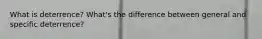 What is deterrence? What's the difference between general and specific deterrence?