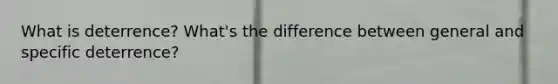 What is deterrence? What's the difference between general and specific deterrence?