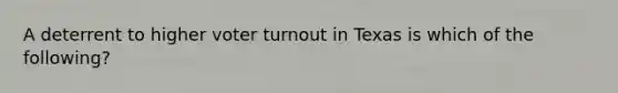 A deterrent to higher voter turnout in Texas is which of the following?