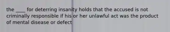 the ____ for deterring insanity holds that the accused is not criminally responsible if his or her unlawful act was the product of mental disease or defect