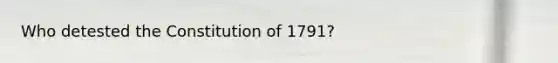 Who detested the Constitution of 1791?