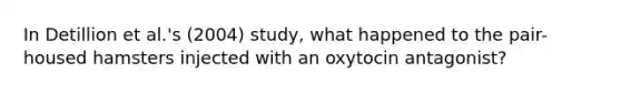 In Detillion et al.'s (2004) study, what happened to the pair-housed hamsters injected with an oxytocin antagonist?