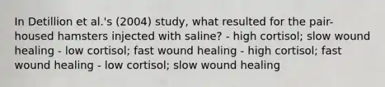 In Detillion et al.'s (2004) study, what resulted for the pair-housed hamsters injected with saline? - high cortisol; slow wound healing - low cortisol; fast wound healing - high cortisol; fast wound healing - low cortisol; slow wound healing