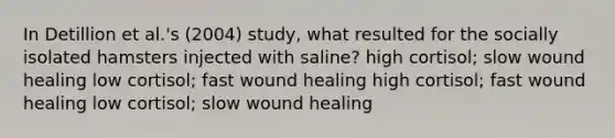 In Detillion et al.'s (2004) study, what resulted for the socially isolated hamsters injected with saline? high cortisol; slow wound healing low cortisol; fast wound healing high cortisol; fast wound healing low cortisol; slow wound healing