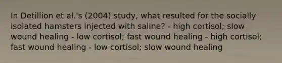 In Detillion et al.'s (2004) study, what resulted for the socially isolated hamsters injected with saline? - high cortisol; slow wound healing - low cortisol; fast wound healing - high cortisol; fast wound healing - low cortisol; slow wound healing