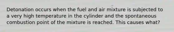 Detonation occurs when the fuel and air mixture is subjected to a very high temperature in the cylinder and the spontaneous combustion point of the mixture is reached. This causes what?