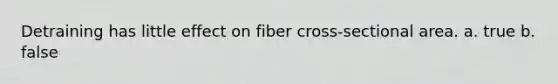 Detraining has little effect on fiber cross-sectional area. a. true b. false