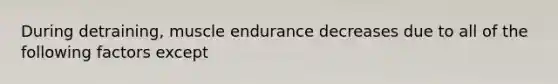 During detraining, muscle endurance decreases due to all of the following factors except