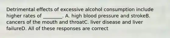 Detrimental effects of excessive alcohol consumption include higher rates of ________. A. high blood pressure and strokeB. cancers of the mouth and throatC. liver disease and liver failureD. All of these responses are correct