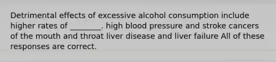 Detrimental effects of excessive alcohol consumption include higher rates of ________. high blood pressure and stroke cancers of the mouth and throat liver disease and liver failure All of these responses are correct.