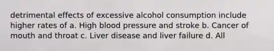 detrimental effects of excessive alcohol consumption include higher rates of a. High blood pressure and stroke b. Cancer of mouth and throat c. Liver disease and liver failure d. All