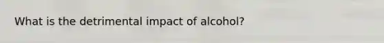 What is the detrimental impact of alcohol?