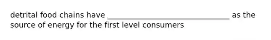 detrital food chains have ________________________________ as the source of energy for the first level consumers