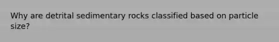 Why are detrital sedimentary rocks classified based on particle size?