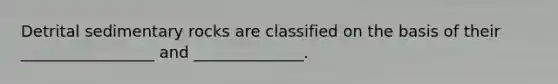 Detrital sedimentary rocks are classified on the basis of their _________________ and ______________.