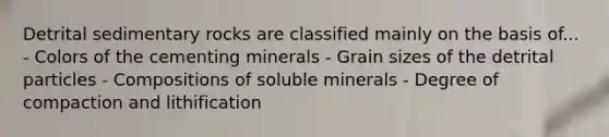 Detrital sedimentary rocks are classified mainly on the basis of... - Colors of the cementing minerals - Grain sizes of the detrital particles - Compositions of soluble minerals - Degree of compaction and lithification