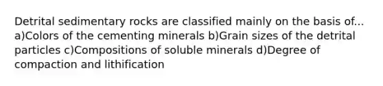 Detrital sedimentary rocks are classified mainly on the basis of... a)Colors of the cementing minerals b)Grain sizes of the detrital particles c)Compositions of soluble minerals d)Degree of compaction and lithification