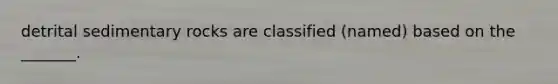 detrital sedimentary rocks are classified (named) based on the _______.