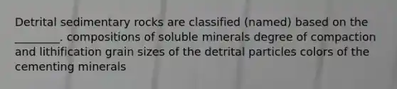 Detrital sedimentary rocks are classified (named) based on the ________. compositions of soluble minerals degree of compaction and lithification grain sizes of the detrital particles colors of the cementing minerals