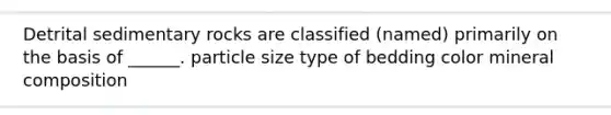 Detrital sedimentary rocks are classified (named) primarily on the basis of ______. particle size type of bedding color mineral composition