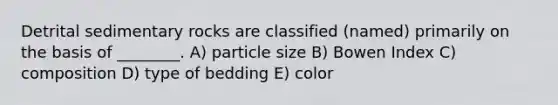 Detrital sedimentary rocks are classified (named) primarily on the basis of ________. A) particle size B) Bowen Index C) composition D) type of bedding E) color