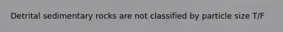 Detrital sedimentary rocks are not classified by particle size T/F