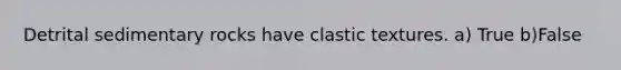Detrital sedimentary rocks have clastic textures. a) True b)False