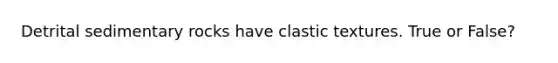 Detrital sedimentary rocks have clastic textures. True or False?