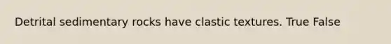 Detrital sedimentary rocks have clastic textures. True False