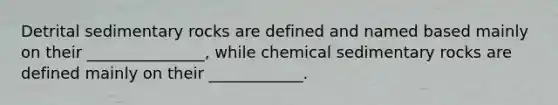 Detrital sedimentary rocks are defined and named based mainly on their _______________, while <a href='https://www.questionai.com/knowledge/k3qYq6r2u1-chemical-sedimentary-rocks' class='anchor-knowledge'>chemical sedimentary rocks</a> are defined mainly on their ____________.