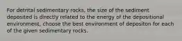 For detrital sedimentary rocks, the size of the sediment deposited is directly related to the energy of the depositional environment, choose the best environment of depositon for each of the given sedimentary rocks.