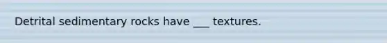Detrital sedimentary rocks have ___ textures.