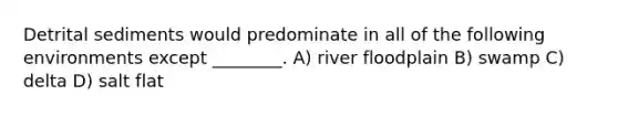 Detrital sediments would predominate in all of the following environments except ________. A) river floodplain B) swamp C) delta D) salt flat