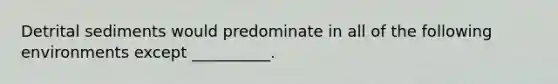 Detrital sediments would predominate in all of the following environments except __________.