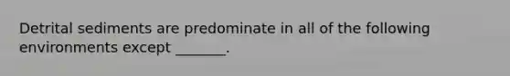 Detrital sediments are predominate in all of the following environments except _______.