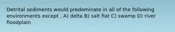 Detrital sediments would predominate in all of the following environments except . A) delta B) salt flat C) swamp D) river floodplain