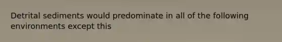 Detrital sediments would predominate in all of the following environments except this