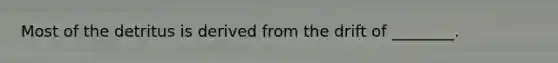 Most of the detritus is derived from the drift of ________.