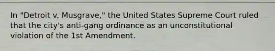 In "Detroit v. Musgrave," the United States Supreme Court ruled that the city's anti-gang ordinance as an unconstitutional violation of the 1st Amendment.