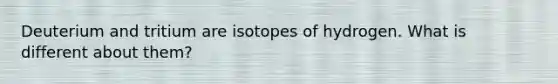Deuterium and tritium are isotopes of hydrogen. What is different about them?