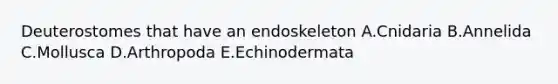 Deuterostomes that have an endoskeleton A.Cnidaria B.Annelida C.Mollusca D.Arthropoda E.Echinodermata