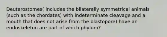 Deuterostomes( includes the bilaterally symmetrical animals (such as the chordates) with indeterminate cleavage and a mouth that does not arise from the blastopore) have an endoskeleton are part of which phylum?