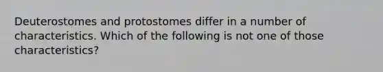 Deuterostomes and protostomes differ in a number of characteristics. Which of the following is not one of those characteristics?