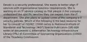 Devaki is a security professional. She wants to better align IT services with organizational business requirements. She is working on an IT service catalog so that people in her company understand the specific services they can expect from the IT department. She also plans to update some of the company's IT security policies. Which of the following is the best resource for her to consult? a) ISO/IEC 27000 series b) National Institute of Standards and Technology (NIST) Special Publication (SP) 800 series of documents c) Information Technology Infrastructure Library (ITIL) d) Committee of Sponsoring Organizations (COSO) of the Treadway Commission