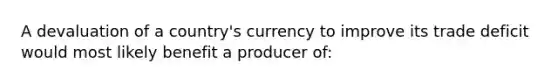 A devaluation of a country's currency to improve its trade deficit would most likely benefit a producer of: