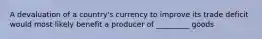 A devaluation of a country's currency to improve its trade deficit would most likely benefit a producer of _________ goods